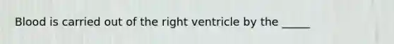 Blood is carried out of the right ventricle by the _____