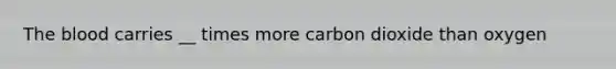 The blood carries __ times more carbon dioxide than oxygen