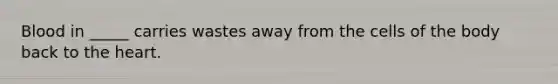Blood in _____ carries wastes away from the cells of the body back to <a href='https://www.questionai.com/knowledge/kya8ocqc6o-the-heart' class='anchor-knowledge'>the heart</a>.