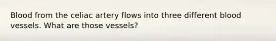 Blood from the celiac artery flows into three different blood vessels. What are those vessels?