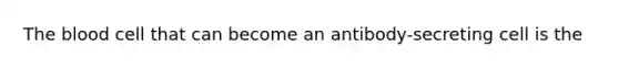 The blood cell that can become an antibody-secreting cell is the