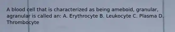 A blood cell that is characterized as being ameboid, granular, agranular is called an: A. Erythrocyte B. Leukocyte C. Plasma D. Thrombocyte