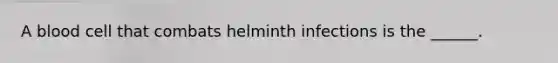 A blood cell that combats helminth infections is the ______.