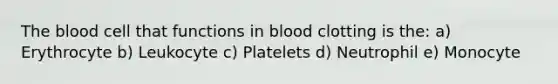 The blood cell that functions in blood clotting is the: a) Erythrocyte b) Leukocyte c) Platelets d) Neutrophil e) Monocyte