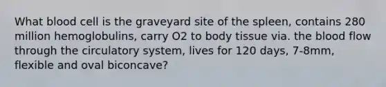 What blood cell is the graveyard site of the spleen, contains 280 million hemoglobulins, carry O2 to body tissue via. the blood flow through the circulatory system, lives for 120 days, 7-8mm, flexible and oval biconcave?