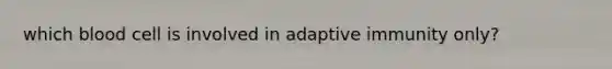 which blood cell is involved in adaptive immunity only?