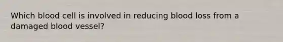 Which blood cell is involved in reducing blood loss from a damaged blood vessel?
