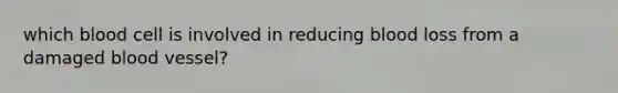 which blood cell is involved in reducing blood loss from a damaged blood vessel?