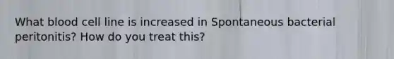 What blood cell line is increased in Spontaneous bacterial peritonitis? How do you treat this?