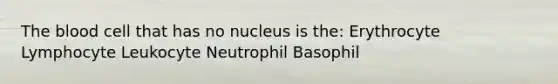 The blood cell that has no nucleus is the: Erythrocyte Lymphocyte Leukocyte Neutrophil Basophil