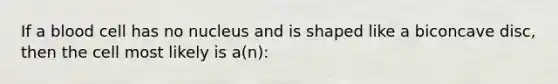 If a blood cell has no nucleus and is shaped like a biconcave disc, then the cell most likely is a(n):