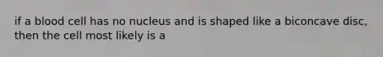 if a blood cell has no nucleus and is shaped like a biconcave disc, then the cell most likely is a