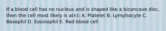 If a blood cell has no nucleus and is shaped like a biconcave disc, then the cell most likely is a(n): A. Platelet B. Lymphocyte C. Basophil D. Eosinophil E. Red blood cell