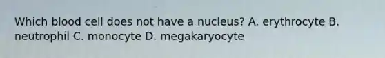 Which blood cell does not have a nucleus? A. erythrocyte B. neutrophil C. monocyte D. megakaryocyte