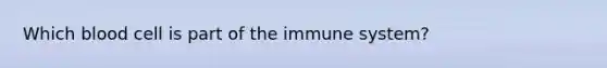 Which blood cell is part of the immune system?