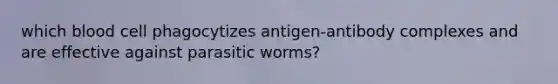 which blood cell phagocytizes antigen-antibody complexes and are effective against parasitic worms?