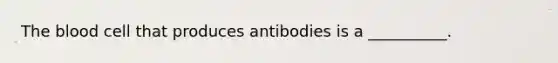 <a href='https://www.questionai.com/knowledge/k7oXMfj7lk-the-blood' class='anchor-knowledge'>the blood</a> cell that produces antibodies is a __________.