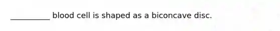 __________ blood cell is shaped as a biconcave disc.