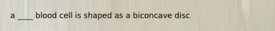 a ____ blood cell is shaped as a biconcave disc