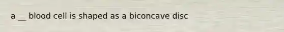 a __ blood cell is shaped as a biconcave disc