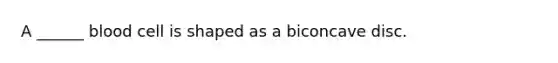 A ______ blood cell is shaped as a biconcave disc.