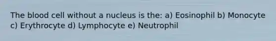 The blood cell without a nucleus is the: a) Eosinophil b) Monocyte c) Erythrocyte d) Lymphocyte e) Neutrophil