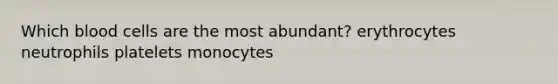 Which blood cells are the most abundant? erythrocytes neutrophils platelets monocytes