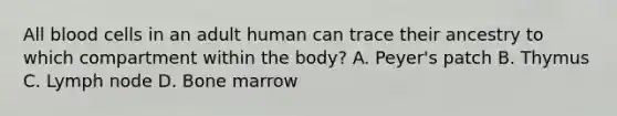 All blood cells in an adult human can trace their ancestry to which compartment within the body? A. Peyer's patch B. Thymus C. Lymph node D. Bone marrow