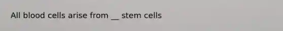 All blood cells arise from __ stem cells