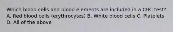 Which blood cells and blood elements are included in a CBC test? A. Red blood cells (erythrocytes) B. White blood cells C. Platelets D. All of the above