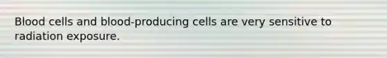 Blood cells and blood-producing cells are very sensitive to radiation exposure.