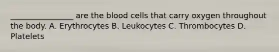 ________________ are the blood cells that carry oxygen throughout the body. A. Erythrocytes B. Leukocytes C. Thrombocytes D. Platelets