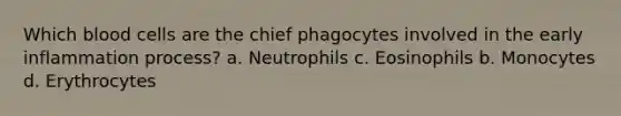 Which blood cells are the chief phagocytes involved in the early inflammation process? a. Neutrophils c. Eosinophils b. Monocytes d. Erythrocytes