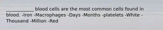 ____________ blood cells are the most common cells found in blood. -Iron -Macrophages -Days -Months -platelets -White -Thousand -Million -Red