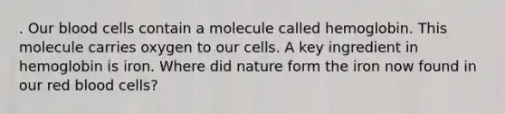 . Our blood cells contain a molecule called hemoglobin. This molecule carries oxygen to our cells. A key ingredient in hemoglobin is iron. Where did nature form the iron now found in our red blood cells?