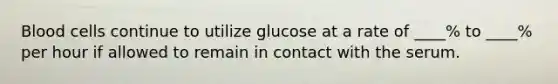 Blood cells continue to utilize glucose at a rate of ____% to ____% per hour if allowed to remain in contact with the serum.