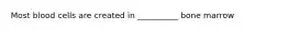 Most blood cells are created in __________ bone marrow