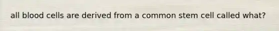 all blood cells are derived from a common stem cell called what?