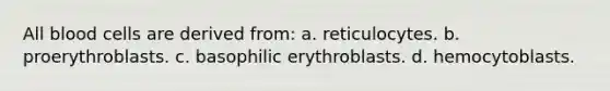 All blood cells are derived from: a. reticulocytes. b. proerythroblasts. c. basophilic erythroblasts. d. hemocytoblasts.