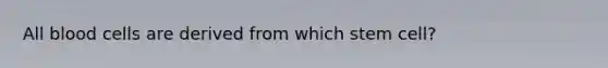 All blood cells are derived from which stem cell?