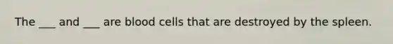 The ___ and ___ are blood cells that are destroyed by the spleen.