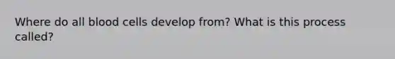 Where do all blood cells develop from? What is this process called?