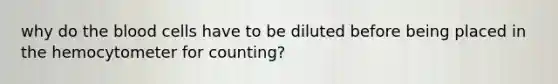 why do the blood cells have to be diluted before being placed in the hemocytometer for counting?