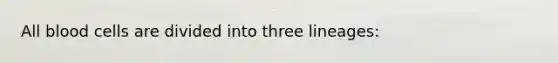 All blood cells are divided into three lineages: