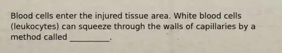 Blood cells enter the injured tissue area. White blood cells (leukocytes) can squeeze through the walls of capillaries by a method called __________.