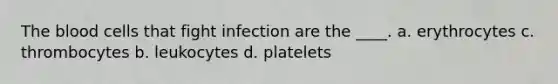 The blood cells that fight infection are the ____. a. erythrocytes c. thrombocytes b. leukocytes d. platelets