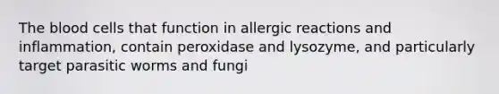 The blood cells that function in allergic reactions and inflammation, contain peroxidase and lysozyme, and particularly target parasitic worms and fungi