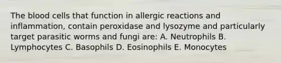 <a href='https://www.questionai.com/knowledge/k7oXMfj7lk-the-blood' class='anchor-knowledge'>the blood</a> cells that function in allergic reactions and inflammation, contain peroxidase and lysozyme and particularly target parasitic worms and fungi are: A. Neutrophils B. Lymphocytes C. Basophils D. Eosinophils E. Monocytes