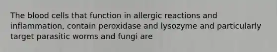 <a href='https://www.questionai.com/knowledge/k7oXMfj7lk-the-blood' class='anchor-knowledge'>the blood</a> cells that function in allergic reactions and inflammation, contain peroxidase and lysozyme and particularly target parasitic worms and fungi are