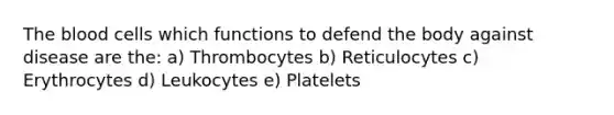 The blood cells which functions to defend the body against disease are the: a) Thrombocytes b) Reticulocytes c) Erythrocytes d) Leukocytes e) Platelets